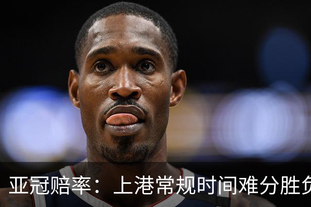 亚冠赔率：上港常规时间难分胜负 1-1成最热比分