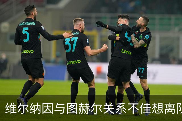 维尔纳因与图赫尔关系不佳想离队 蓝军也想送走他